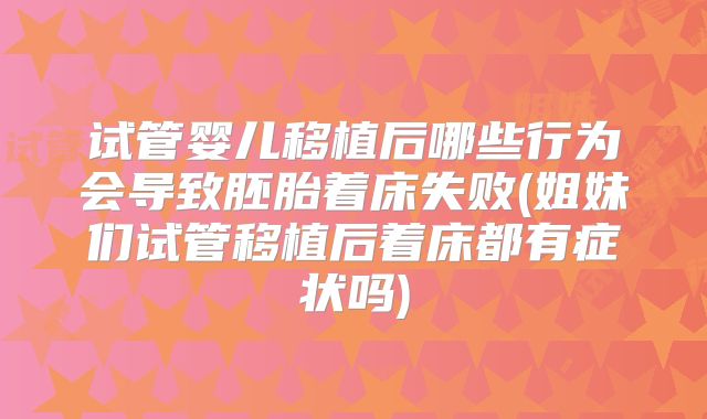 试管婴儿移植后哪些行为会导致胚胎着床失败(姐妹们试管移植后着床都有症状吗)