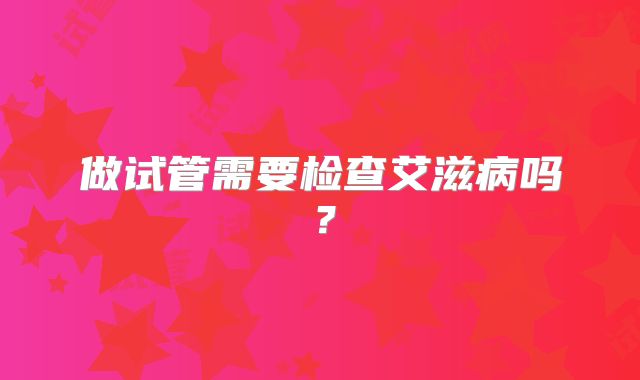 做试管需要检查艾滋病吗？