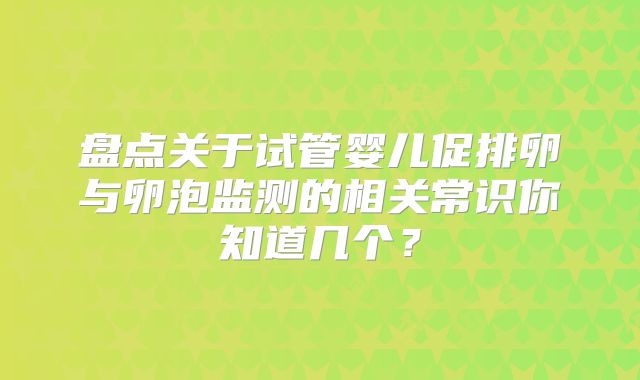 盘点关于试管婴儿促排卵与卵泡监测的相关常识你知道几个?