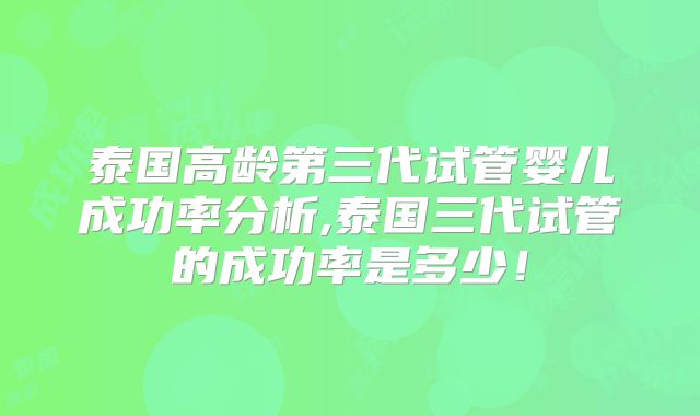 泰国高龄第三代试管婴儿成功率分析,泰国三代试管的成功率是多少!