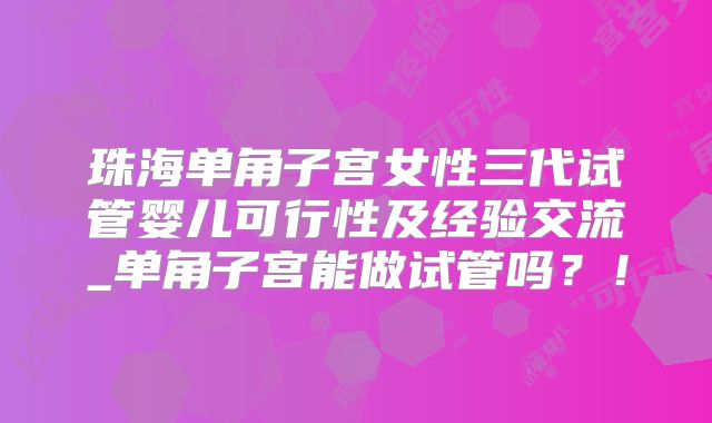 珠海单角子宫女性三代试管婴儿可行性及经验交流_单角子宫能做试管吗?!