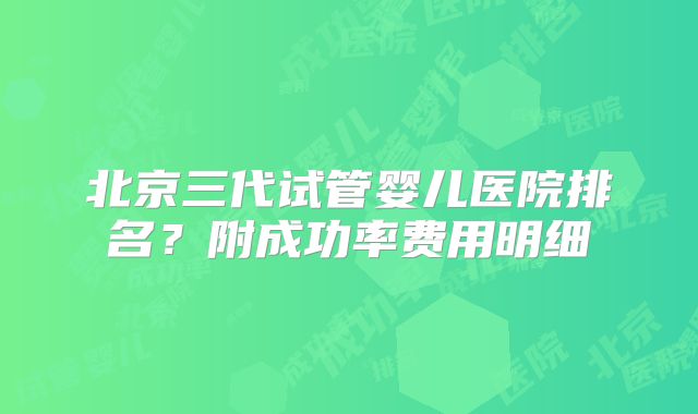 北京三代试管婴儿医院排名?附成功率费用明细