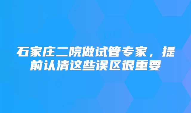 石家庄二院做试管专家,提前认清这些误区很重要