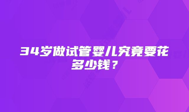 34岁做试管婴儿究竟要花多少钱？