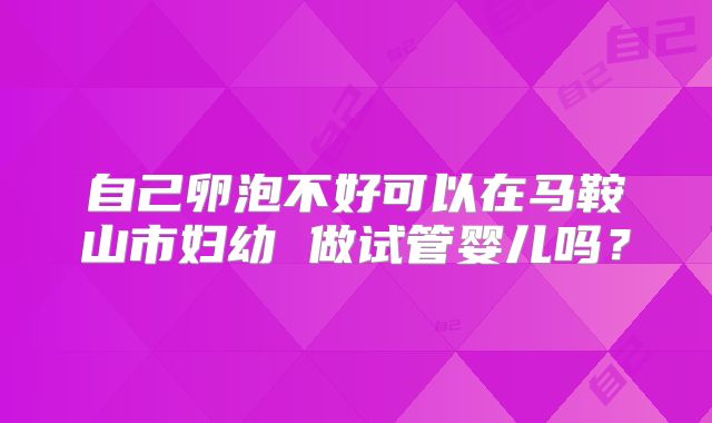 自己卵泡不好可以在马鞍山市妇幼 做试管婴儿吗？