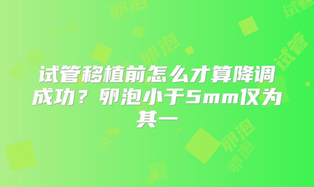 试管移植前怎么才算降调成功？卵泡小于5mm仅为其一