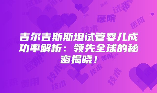 吉尔吉斯斯坦试管婴儿成功率解析：领先全球的秘密揭晓！