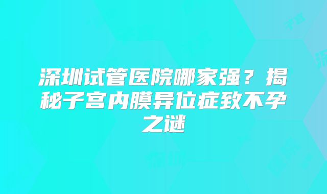 深圳试管医院哪家强？揭秘子宫内膜异位症致不孕之谜