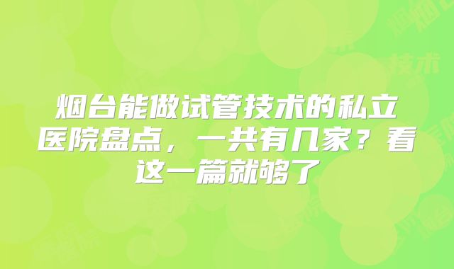 烟台能做试管技术的私立医院盘点，一共有几家？看这一篇就够了
