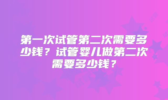 第一次试管第二次需要多少钱？试管婴儿做第二次需要多少钱？