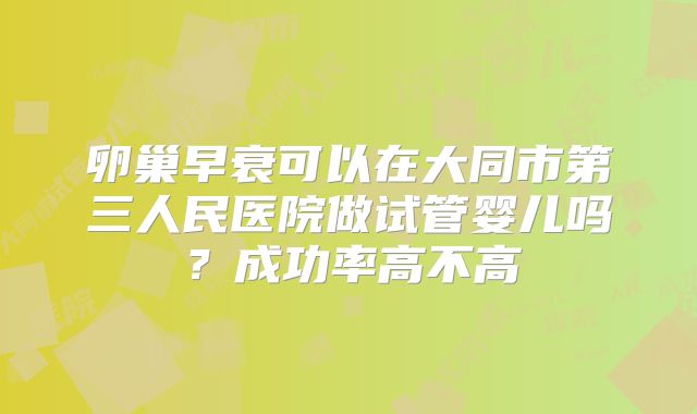 卵巢早衰可以在大同市第三人民医院做试管婴儿吗？成功率高不高