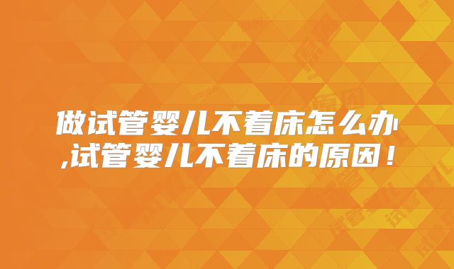 做试管婴儿不着床怎么办,试管婴儿不着床的原因！