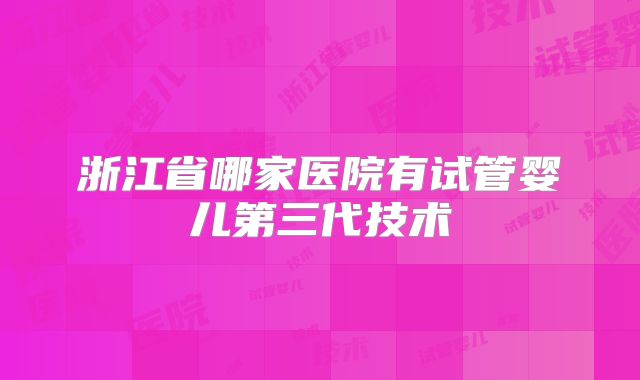 浙江省哪家医院有试管婴儿第三代技术