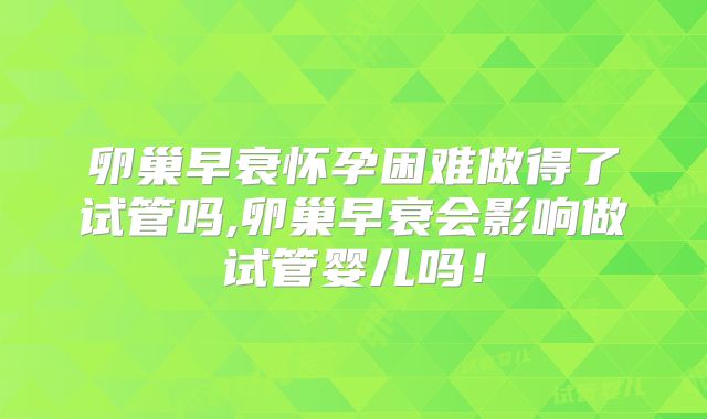 卵巢早衰怀孕困难做得了试管吗,卵巢早衰会影响做试管婴儿吗！