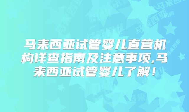 马来西亚试管婴儿直营机构详查指南及注意事项,马来西亚试管婴儿了解！