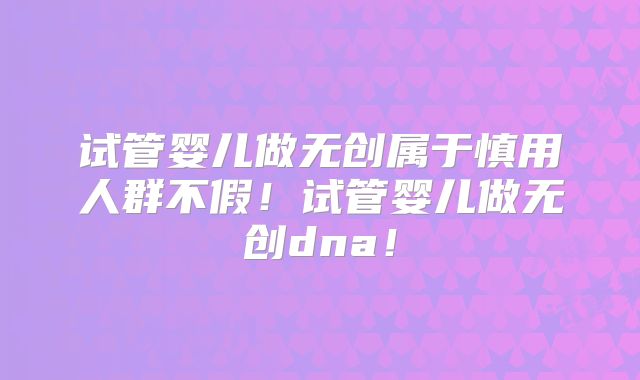 试管婴儿做无创属于慎用人群不假！试管婴儿做无创dna！