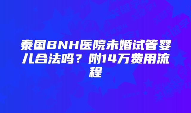泰国BNH医院未婚试管婴儿合法吗?附14万费用流程
