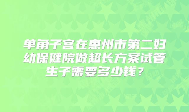 单角子宫在惠州市第二妇幼保健院做超长方案试管生子需要多少钱？