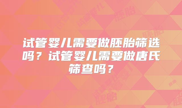 试管婴儿需要做胚胎筛选吗?试管婴儿需要做唐氏筛查吗?