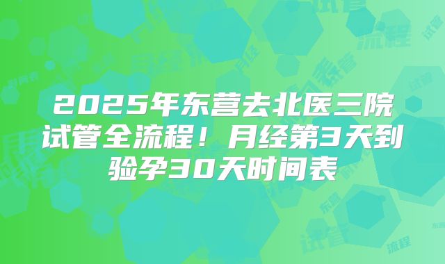 2025年东营去北医三院试管全流程！月经第3天到验孕30天时间表