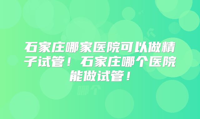 石家庄哪家医院可以做精子试管!石家庄哪个医院能做试管!