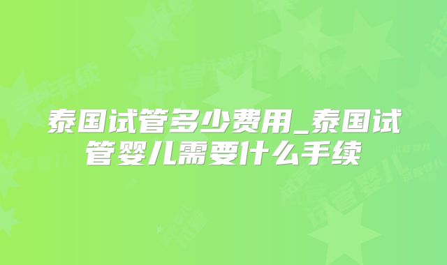 泰国试管多少费用_泰国试管婴儿需要什么手续