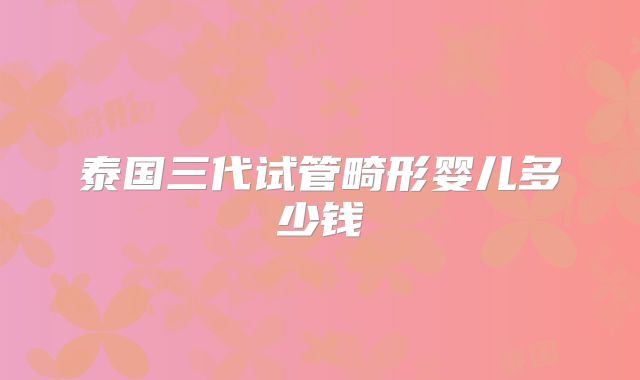 泰国三代试管畸形婴儿多少钱