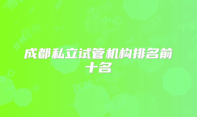 成都私立试管机构排名前十名