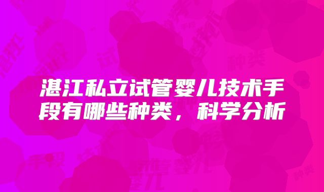 湛江私立试管婴儿技术手段有哪些种类，科学分析