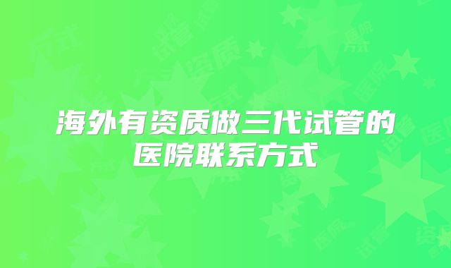 海外有资质做三代试管的医院联系方式