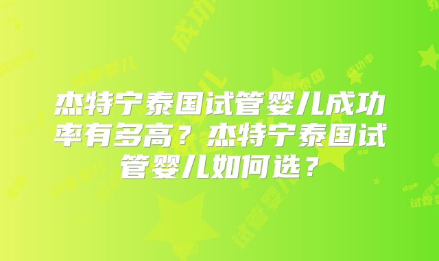 杰特宁泰国试管婴儿成功率有多高？杰特宁泰国试管婴儿如何选？