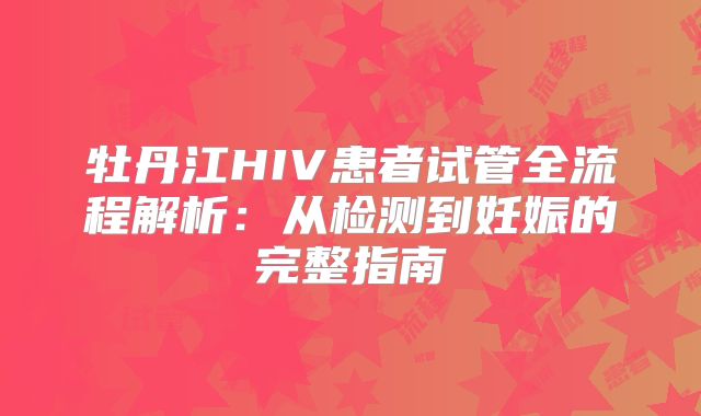 牡丹江HIV患者试管全流程解析：从检测到妊娠的完整指南
