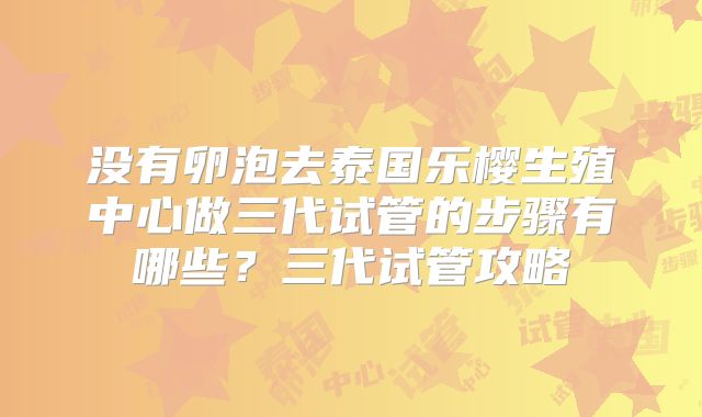 没有卵泡去泰国乐樱生殖中心做三代试管的步骤有哪些?三代试管攻略