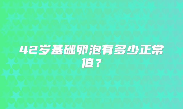 42岁基础卵泡有多少正常值？