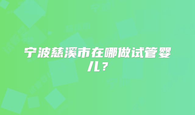 宁波慈溪市在哪做试管婴儿？