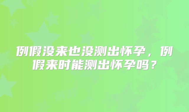 例假没来也没测出怀孕,例假来时能测出怀孕吗?