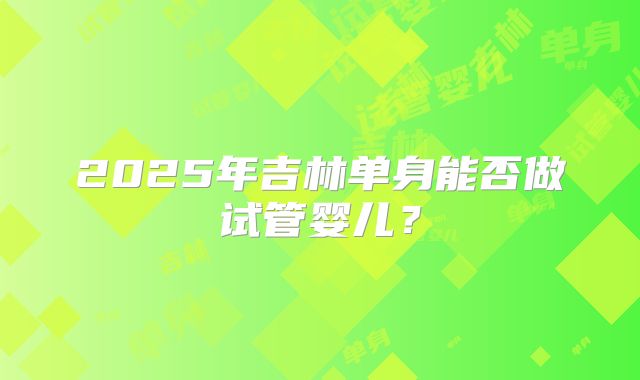 2025年吉林单身能否做试管婴儿?