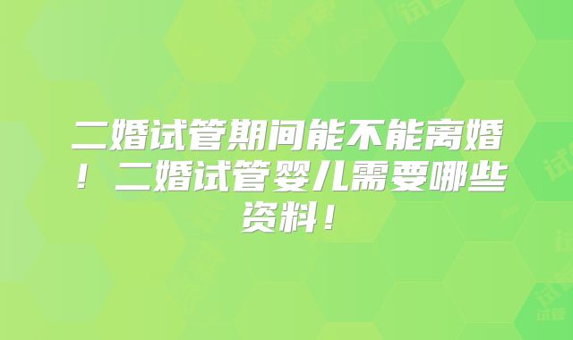 二婚试管期间能不能离婚！二婚试管婴儿需要哪些资料！