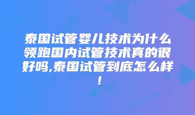 泰国试管婴儿技术为什么领跑国内试管技术真的很好吗,泰国试管到底怎么样！