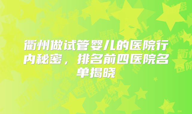 衢州做试管婴儿的医院行内秘密，排名前四医院名单揭晓