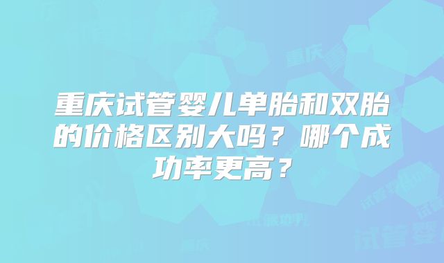 重庆试管婴儿单胎和双胎的价格区别大吗？哪个成功率更高？