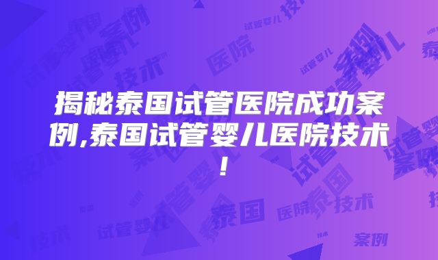 揭秘泰国试管医院成功案例,泰国试管婴儿医院技术！