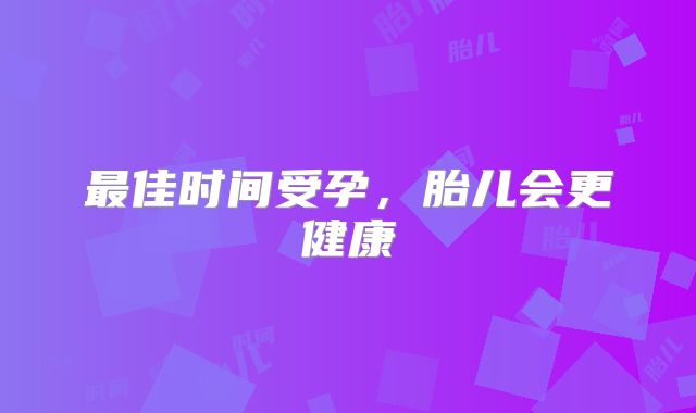最佳时间受孕，胎儿会更健康