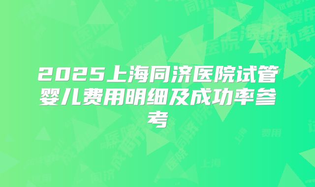 2025上海同济医院试管婴儿费用明细及成功率参考