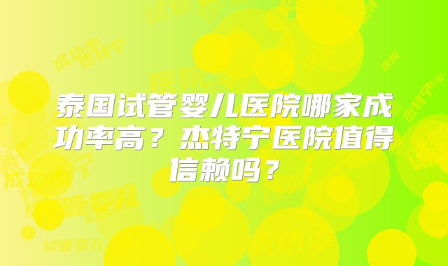 泰国试管婴儿医院哪家成功率高？杰特宁医院值得信赖吗？