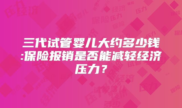 三代试管婴儿大约多少钱:保险报销是否能减轻经济压力?