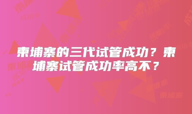 柬埔寨的三代试管成功？柬埔寨试管成功率高不？