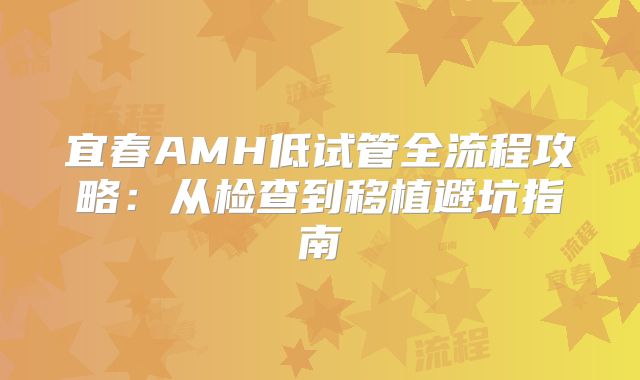 宜春AMH低试管全流程攻略:从检查到移植避坑指南