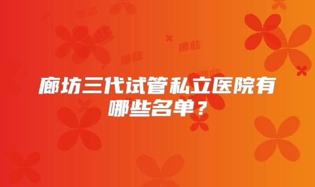廊坊三代试管私立医院有哪些名单?