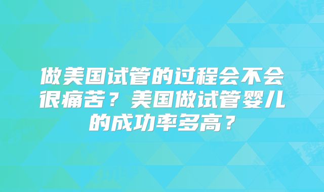 做美国试管的过程会不会很痛苦？美国做试管婴儿的成功率多高？